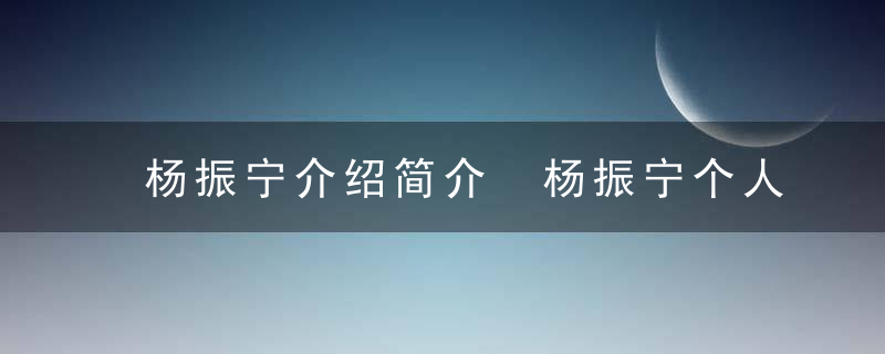 杨振宁介绍简介 杨振宁个人资料